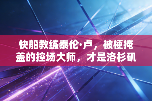 快船教练泰伦·卢，被梗掩盖的控场大师，才是洛杉矶最被低估的掌舵人