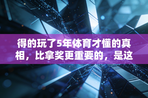 得的玩了5年体育才懂的真相，比拿奖更重要的，是这3个藏在汗水里的馈赠