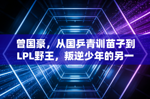 曾国豪，从国乒青训苗子到LPL野王，叛逆少年的另一种冠军路
