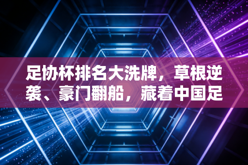 足协杯排名大洗牌,草根逆袭、豪门翻船,藏着中国足球最真实的生存样本 足协杯排名大洗牌,草根逆袭、豪门翻船,藏着中国足球最真实的生存样本