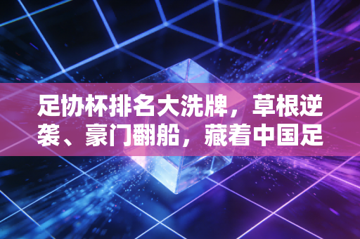 足协杯排名大洗牌,草根逆袭、豪门翻船,藏着中国足球最真实的生存样本 足协杯排名大洗牌,草根逆袭、豪门翻船,藏着中国足球最真实的生存样本