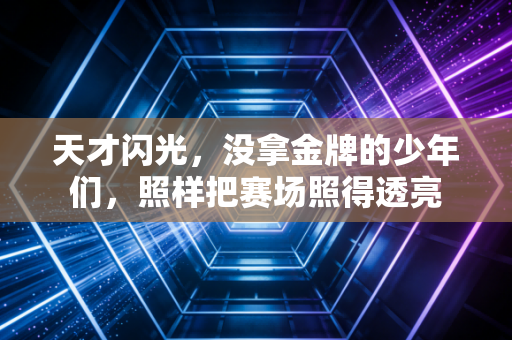 天才闪光,没拿金牌的少年们,照样把赛场照得透亮 天才闪光,没拿金牌的少年们,照样把赛场照得透亮