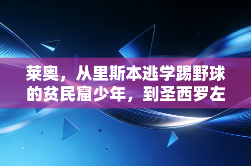 莱奥,从里斯本逃学踢野球的贫民窟少年,到圣西罗左路天神,他从来不是不努力的懒天才 莱奥,从里斯本逃学踢野球的贫民窟少年,到圣西罗左路天神,他从来不是不努力的懒天才