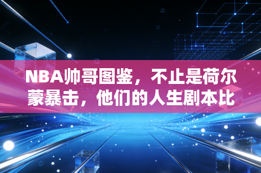 NBA帅哥图鉴，不止是荷尔蒙暴击，他们的人生剧本比扣篮还要燃