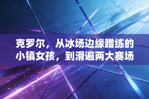 克罗尔,从冰场边缘蹭练的小镇女孩,到滑遍两大赛场的速滑两栖女王 克罗尔,从冰场边缘蹭练的小镇女孩,到滑遍两大赛场的速滑两栖女王