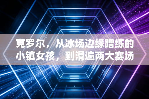 克罗尔，从冰场边缘蹭练的小镇女孩，到滑遍两大赛场的速滑两栖女王