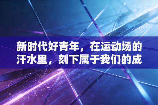 新时代好青年,在运动场的汗水里,刻下属于我们的成长注脚 新时代好青年,在运动场的汗水里,刻下属于我们的成长注脚