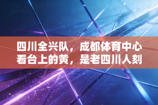 四川全兴队,成都体育中心看台上的黄,是老四川人刻在骨血里的青春 四川全兴队,成都体育中心看台上的黄,是老四川人刻在骨血里的青春