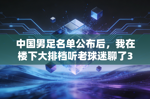 中国男足名单公布后,我在楼下大排档听老球迷聊了3小时,我们的期待从来不是赢遍全世界 中国男足名单公布后,我在楼下大排档听老球迷聊了3小时,我们的期待从来不是赢遍全世界