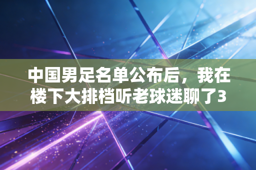 中国男足名单公布后,我在楼下大排档听老球迷聊了3小时,我们的期待从来不是赢遍全世界 中国男足名单公布后,我在楼下大排档听老球迷聊了3小时,我们的期待从来不是赢遍全世界
