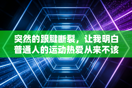 突然的跟腱断裂,让我明白普通人的运动热爱从来不该跟玩命画等号 突然的跟腱断裂,让我明白普通人的运动热爱从来不该跟玩命画等号