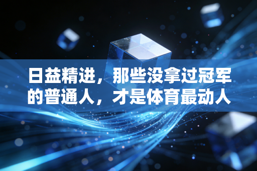 日益精进,那些没拿过冠军的普通人,才是体育最动人的注脚 日益精进,那些没拿过冠军的普通人,才是体育最动人的注脚