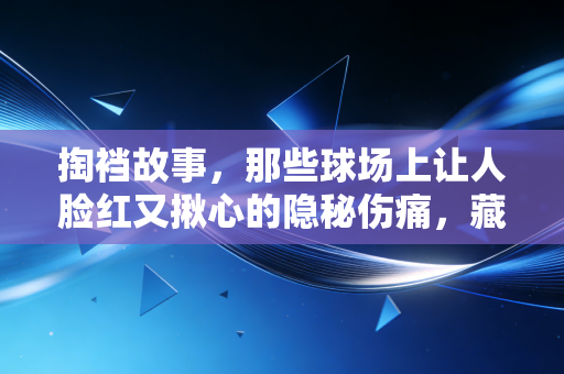 掏裆故事,那些球场上让人脸红又揪心的隐秘伤痛,藏着业余体育最真实的生存法则 掏裆故事,那些球场上让人脸红又揪心的隐秘伤痛,藏着业余体育最真实的生存法则