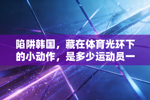 陷阱韩国,藏在体育光环下的小动作,是多少运动员一辈子的意难平 陷阱韩国,藏在体育光环下的小动作,是多少运动员一辈子的意难平