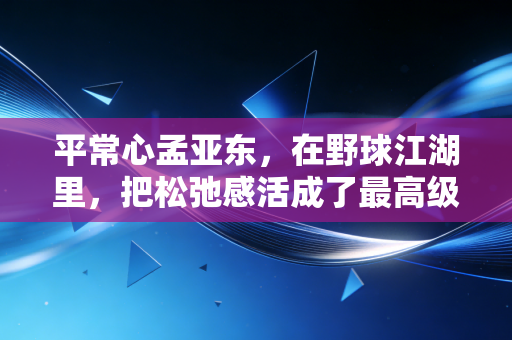 平常心孟亚东,在野球江湖里,把松弛感活成了最高级的竞技态 平常心孟亚东,在野球江湖里,把松弛感活成了最高级的竞技态