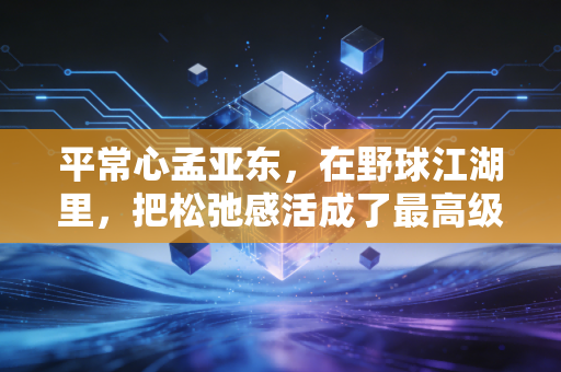 平常心孟亚东,在野球江湖里,把松弛感活成了最高级的竞技态 平常心孟亚东,在野球江湖里,把松弛感活成了最高级的竞技态