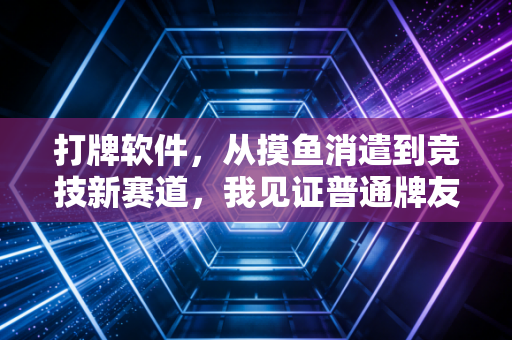 打牌软件,从摸鱼消遣到竞技新赛道,我见证普通牌友的两种人生 打牌软件,从摸鱼消遣到竞技新赛道,我见证普通牌友的两种人生
