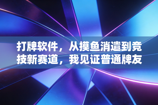 打牌软件,从摸鱼消遣到竞技新赛道,我见证普通牌友的两种人生 打牌软件,从摸鱼消遣到竞技新赛道,我见证普通牌友的两种人生