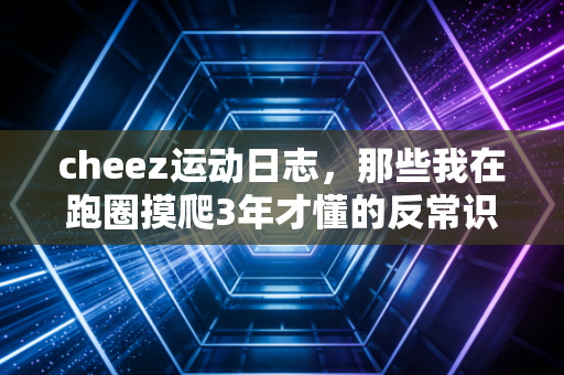 cheez运动日志,那些我在跑圈摸爬3年才懂的反常识健身真理 cheez运动日志,那些我在跑圈摸爬3年才懂的反常识健身真理