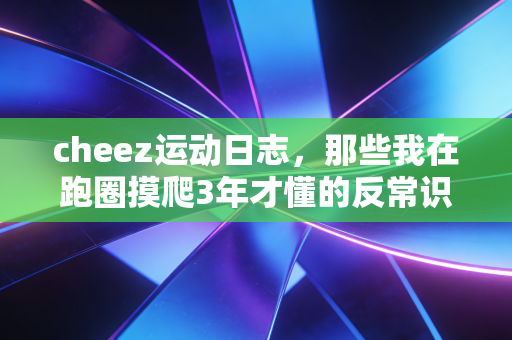 cheez运动日志,那些我在跑圈摸爬3年才懂的反常识健身真理 cheez运动日志,那些我在跑圈摸爬3年才懂的反常识健身真理