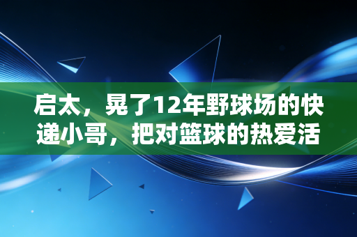 启太,晃了12年野球场的快递小哥,把对篮球的热爱活成了普通人的光 启太,晃了12年野球场的快递小哥,把对篮球的热爱活成了普通人的光
