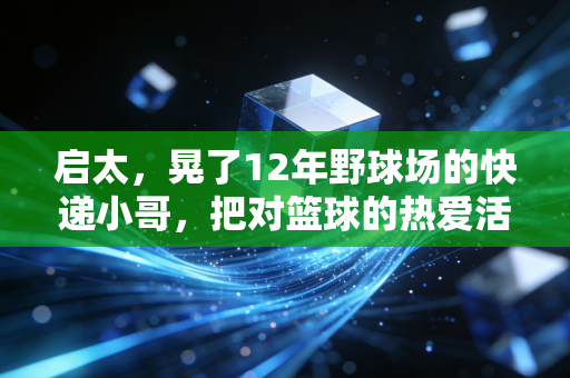 启太,晃了12年野球场的快递小哥,把对篮球的热爱活成了普通人的光 启太,晃了12年野球场的快递小哥,把对篮球的热爱活成了普通人的光