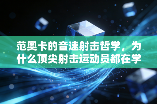 范奥卡的音速射击哲学,为什么顶尖射击运动员都在学二次元狙击手的底层逻辑 范奥卡的音速射击哲学,为什么顶尖射击运动员都在学二次元狙击手的底层逻辑