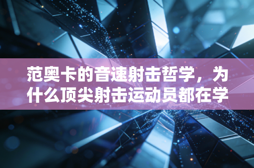 范奥卡的音速射击哲学,为什么顶尖射击运动员都在学二次元狙击手的底层逻辑 范奥卡的音速射击哲学,为什么顶尖射击运动员都在学二次元狙击手的底层逻辑