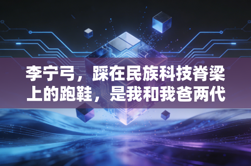 李宁弓,踩在民族科技脊梁上的跑鞋,是我和我爸两代人的跑步记忆 李宁弓,踩在民族科技脊梁上的跑鞋,是我和我爸两代人的跑步记忆