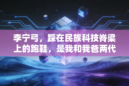 李宁弓,踩在民族科技脊梁上的跑鞋,是我和我爸两代人的跑步记忆 李宁弓,踩在民族科技脊梁上的跑鞋,是我和我爸两代人的跑步记忆