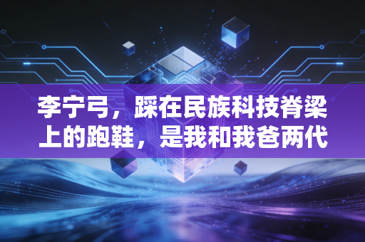 李宁弓,踩在民族科技脊梁上的跑鞋,是我和我爸两代人的跑步记忆 李宁弓,踩在民族科技脊梁上的跑鞋,是我和我爸两代人的跑步记忆
