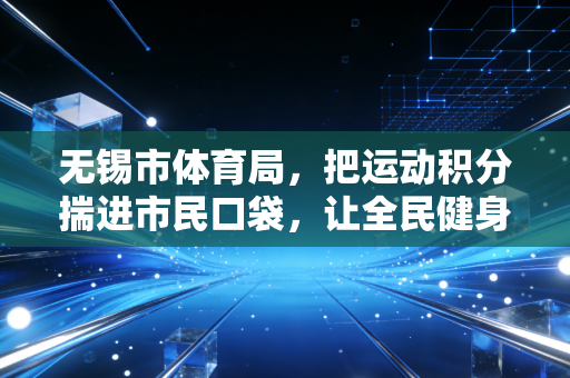 无锡市体育局,把运动积分揣进市民口袋,让全民健身从任务单变生活糖 无锡市体育局,把运动积分揣进市民口袋,让全民健身从任务单变生活糖