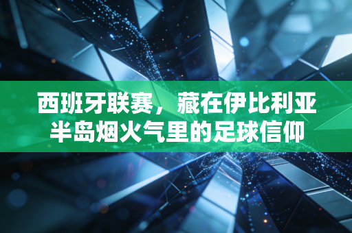 西班牙联赛，藏在伊比利亚半岛烟火气里的足球信仰
