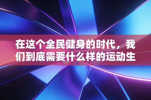 在这个全民健身的时代,我们到底需要什么样的运动生活? 在这个全民健身的时代,我们到底需要什么样的运动生活?