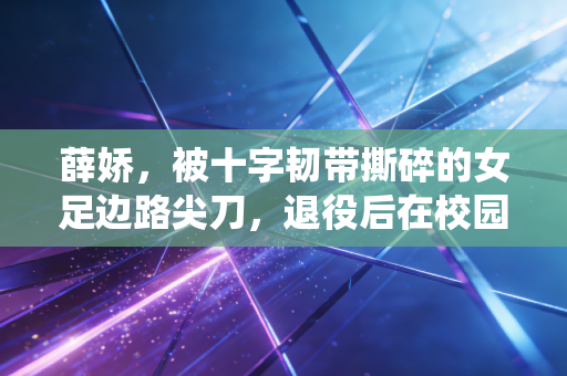 薛娇,被十字韧带撕碎的女足边路尖刀,退役后在校园里找回足球的另一种温度 薛娇,被十字韧带撕碎的女足边路尖刀,退役后在校园里找回足球的另一种温度