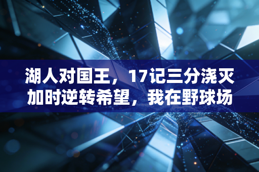 湖人对国王,17记三分浇灭加时逆转希望,我在野球场终于懂了老詹说的稳定比爆发更重要 湖人对国王,17记三分浇灭加时逆转希望,我在野球场终于懂了老詹说的稳定比爆发更重要