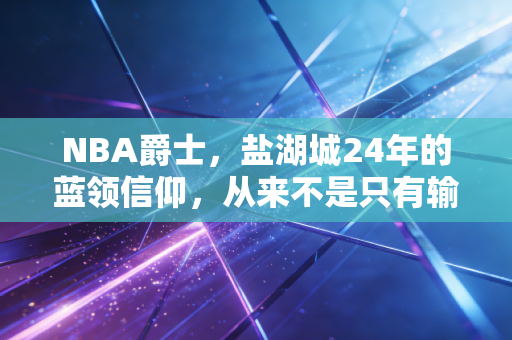 NBA爵士,盐湖城24年的蓝领信仰,从来不是只有输赢的故事 NBA爵士,盐湖城24年的蓝领信仰,从来不是只有输赢的故事