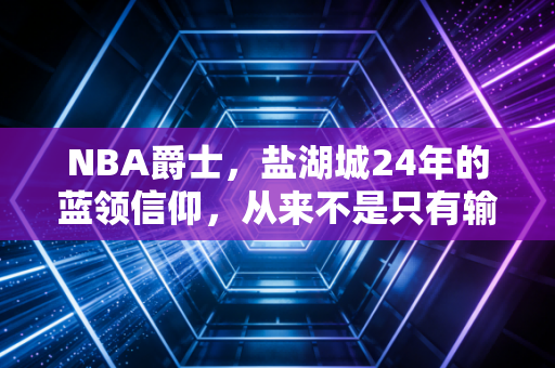 NBA爵士,盐湖城24年的蓝领信仰,从来不是只有输赢的故事 NBA爵士,盐湖城24年的蓝领信仰,从来不是只有输赢的故事