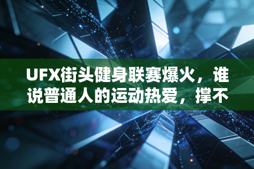 UFX街头健身联赛爆火,谁说普通人的运动热爱,撑不起一个千亿级新赛道? UFX街头健身联赛爆火,谁说普通人的运动热爱,撑不起一个千亿级新赛道?