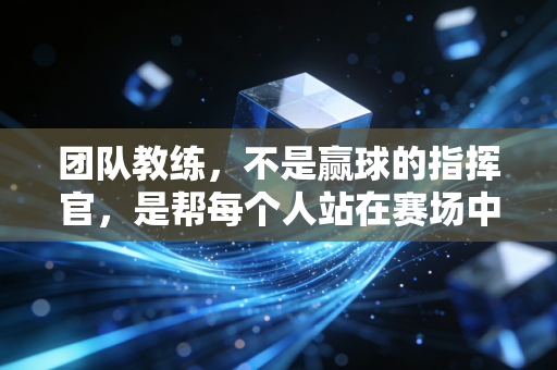 团队教练,不是赢球的指挥官,是帮每个人站在赛场中央的造光者 团队教练,不是赢球的指挥官,是帮每个人站在赛场中央的造光者