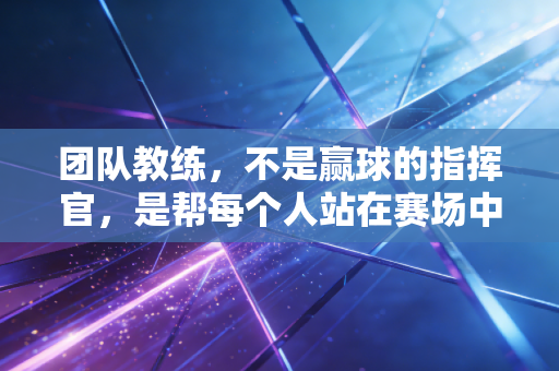 团队教练,不是赢球的指挥官,是帮每个人站在赛场中央的造光者 团队教练,不是赢球的指挥官,是帮每个人站在赛场中央的造光者