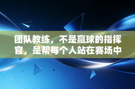 团队教练,不是赢球的指挥官,是帮每个人站在赛场中央的造光者 团队教练,不是赢球的指挥官,是帮每个人站在赛场中央的造光者