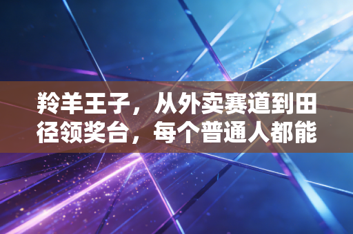 羚羊王子,从外卖赛道到田径领奖台,每个普通人都能做自己的追风者 羚羊王子,从外卖赛道到田径领奖台,每个普通人都能做自己的追风者