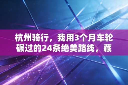 杭州骑行,我用3个月车轮碾过的24条绝美路线,藏着没人说的杭城真面目 杭州骑行,我用3个月车轮碾过的24条绝美路线,藏着没人说的杭城真面目