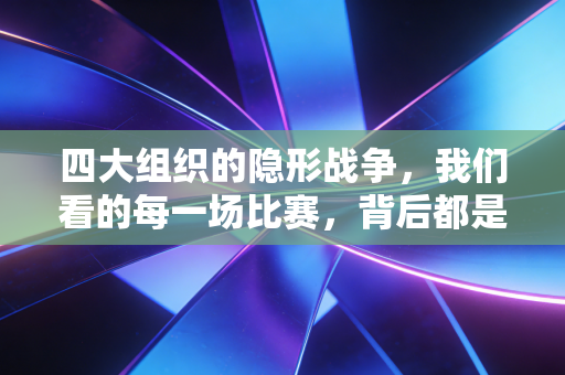 四大组织的隐形战争,我们看的每一场比赛,背后都是普通人的热爱与妥协 四大组织的隐形战争,我们看的每一场比赛,背后都是普通人的热爱与妥协