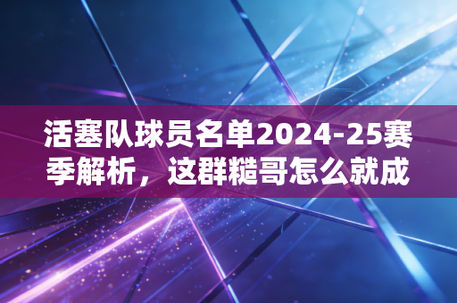 活塞队球员名单2024-25赛季解析,这群糙哥怎么就成了东部最被低估的青年军? 活塞队球员名单2024-25赛季解析,这群糙哥怎么就成了东部最被低估的青年军?