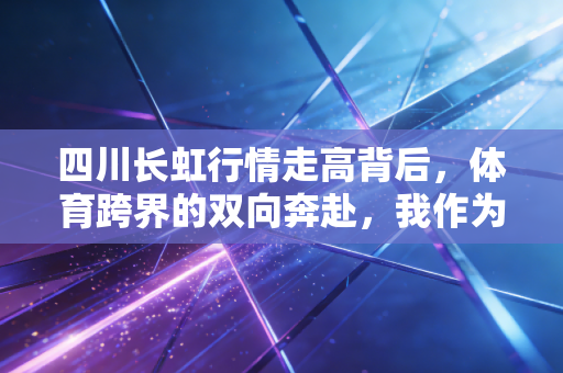 四川长虹行情走高背后，体育跨界的双向奔赴，我作为四川球迷的亲历与思考