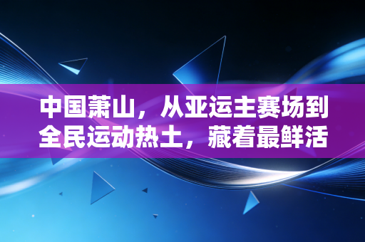 中国萧山,从亚运主赛场到全民运动热土,藏着最鲜活的城市体育脉搏 中国萧山,从亚运主赛场到全民运动热土,藏着最鲜活的城市体育脉搏