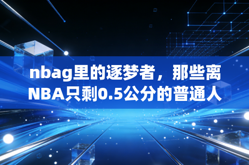 nbag里的逐梦者,那些离NBA只剩0.5公分的普通人,也在拼着自己的滚烫人生 nbag里的逐梦者,那些离NBA只剩0.5公分的普通人,也在拼着自己的滚烫人生