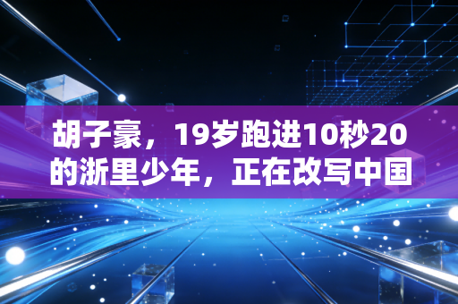 胡子豪，19岁跑进10秒20的浙里少年，正在改写中国短跑的未来坐标